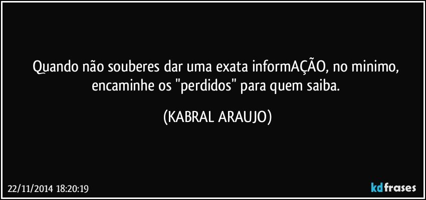 Quando não souberes dar uma exata informAÇÃO, no minimo, encaminhe os "perdidos" para quem saiba. (KABRAL ARAUJO)