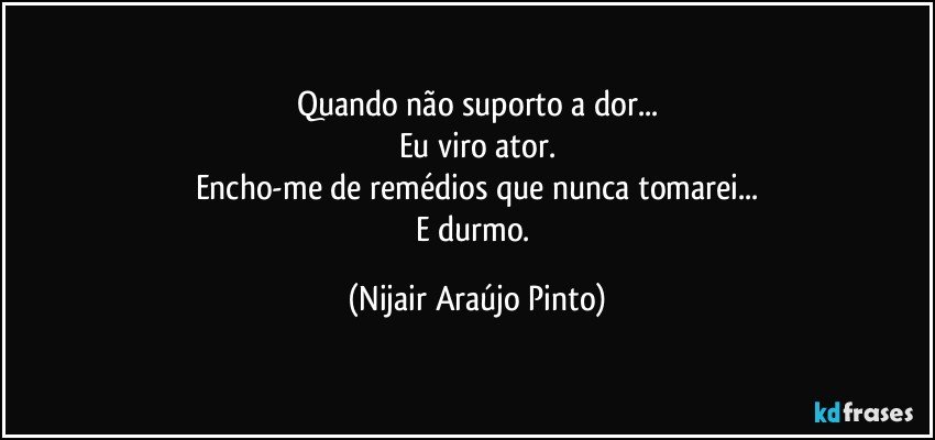 Quando não suporto a dor...
Eu viro ator.
Encho-me de remédios que nunca tomarei...
E durmo. (Nijair Araújo Pinto)