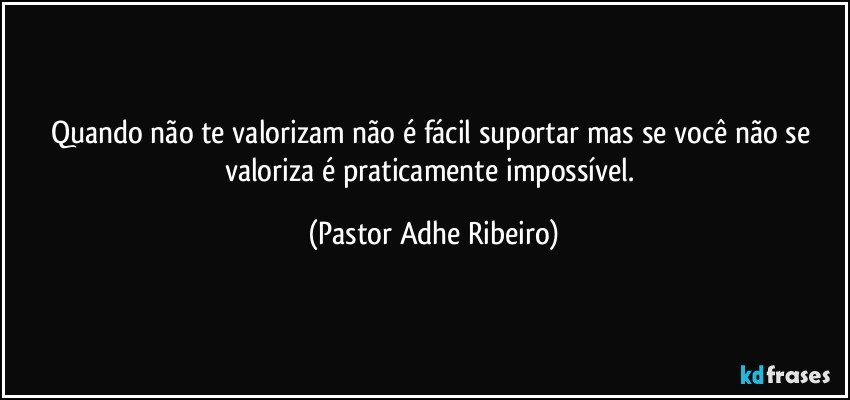 Quando não te valorizam não é fácil suportar mas se você não se valoriza é praticamente impossível. (Pastor Adhe Ribeiro)