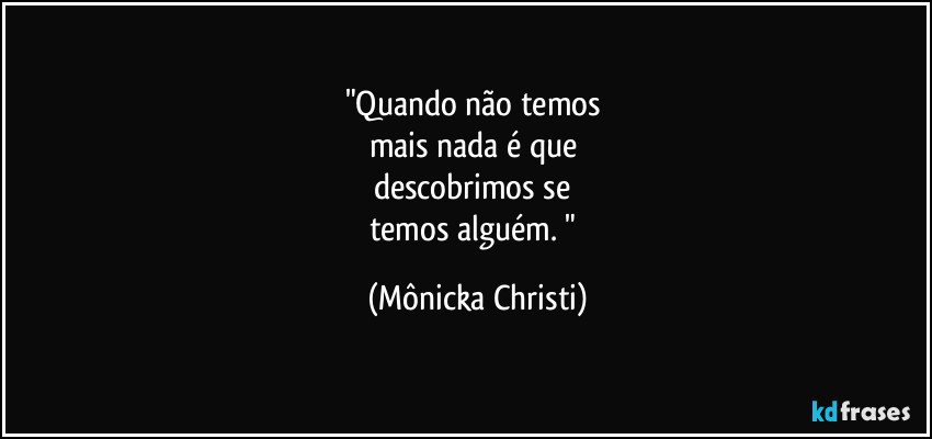 "Quando não temos
mais nada é que
descobrimos se
temos alguém. " (Mônicka Christi)
