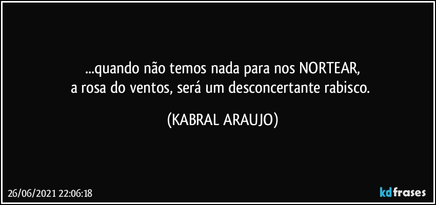 ...quando não temos nada para nos NORTEAR,
a rosa do ventos, será um desconcertante rabisco. (KABRAL ARAUJO)