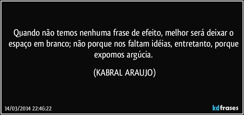 Quando não temos nenhuma frase de efeito, melhor será deixar o espaço em branco; não porque nos faltam idéias, entretanto, porque expomos argúcia. (KABRAL ARAUJO)