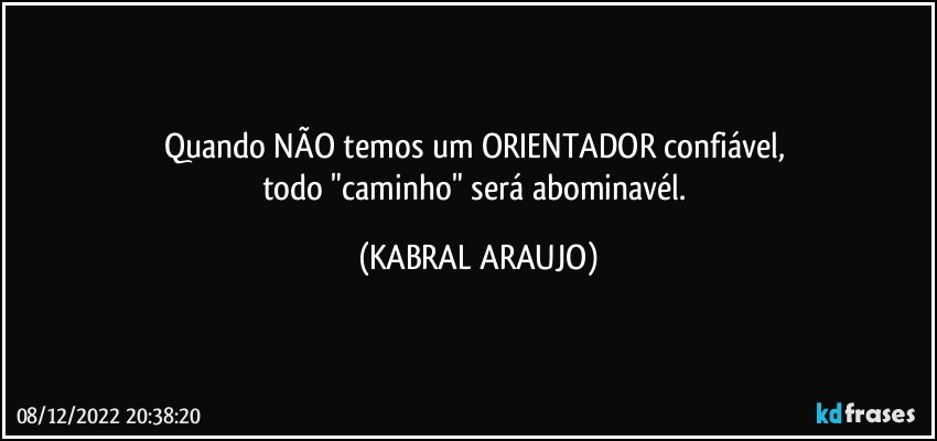 Quando NÃO temos um ORIENTADOR confiável, 
todo "caminho" será abominavél. (KABRAL ARAUJO)