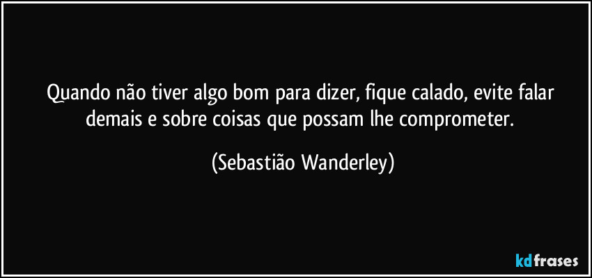 Quando não tiver algo bom para dizer, fique calado, evite falar demais e sobre coisas que possam lhe comprometer. (Sebastião Wanderley)