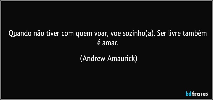 Quando não tiver com quem voar, voe sozinho(a). Ser livre também é amar. (Andrew Amaurick)