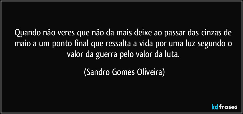 Quando não veres que não da mais deixe ao passar das cinzas de maio a um ponto final que ressalta a vida por uma luz segundo o valor da guerra pelo valor da luta. (Sandro Gomes Oliveira)