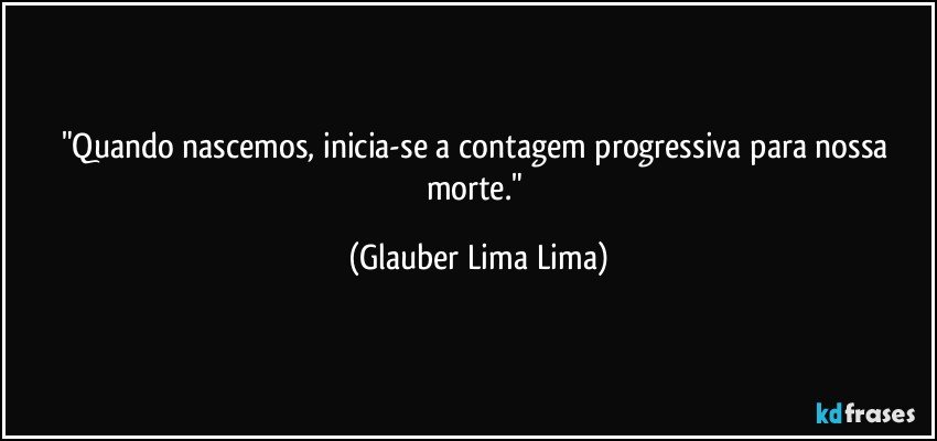 "Quando nascemos, inicia-se a contagem progressiva para nossa morte." (Glauber Lima Lima)