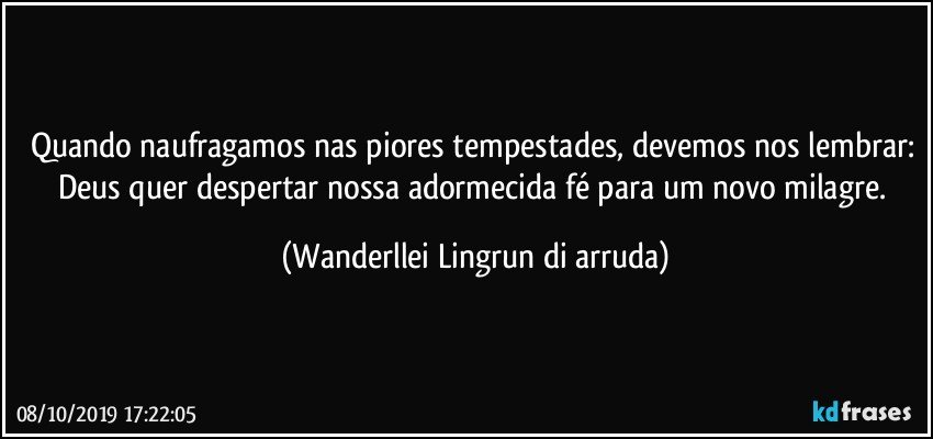 Quando naufragamos nas piores tempestades, devemos nos lembrar: Deus quer despertar nossa adormecida fé para um novo milagre. (Wanderllei Lingrun di arruda)