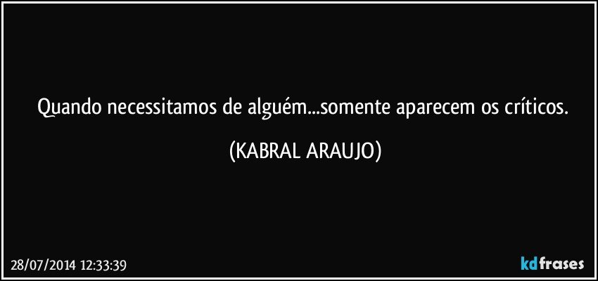 Quando necessitamos de alguém...somente aparecem os críticos. (KABRAL ARAUJO)