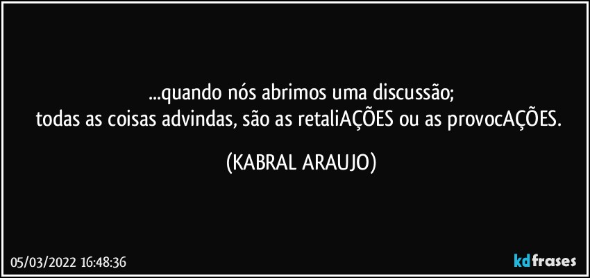 ...quando nós abrimos uma discussão;
todas as coisas advindas, são as retaliAÇÕES ou as provocAÇÕES. (KABRAL ARAUJO)