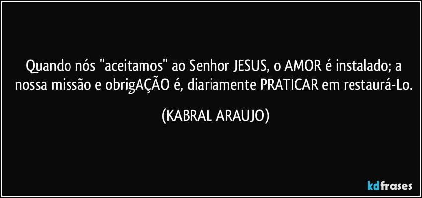 Quando nós "aceitamos" ao Senhor JESUS, o AMOR é instalado; a nossa missão e obrigAÇÃO é, diariamente PRATICAR em restaurá-Lo. (KABRAL ARAUJO)