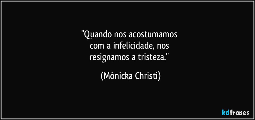 "Quando nos acostumamos 
com a infelicidade, nos 
resignamos a tristeza." (Mônicka Christi)
