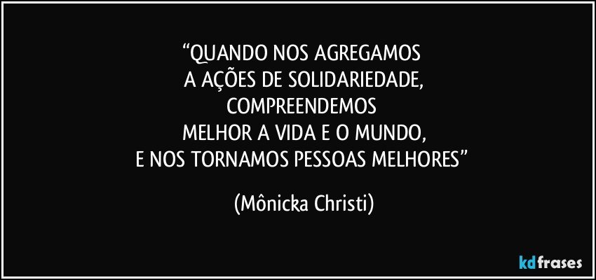 “QUANDO NOS AGREGAMOS 
A AÇÕES DE SOLIDARIEDADE,
COMPREENDEMOS 
MELHOR A VIDA E O MUNDO,
E NOS TORNAMOS PESSOAS MELHORES” (Mônicka Christi)