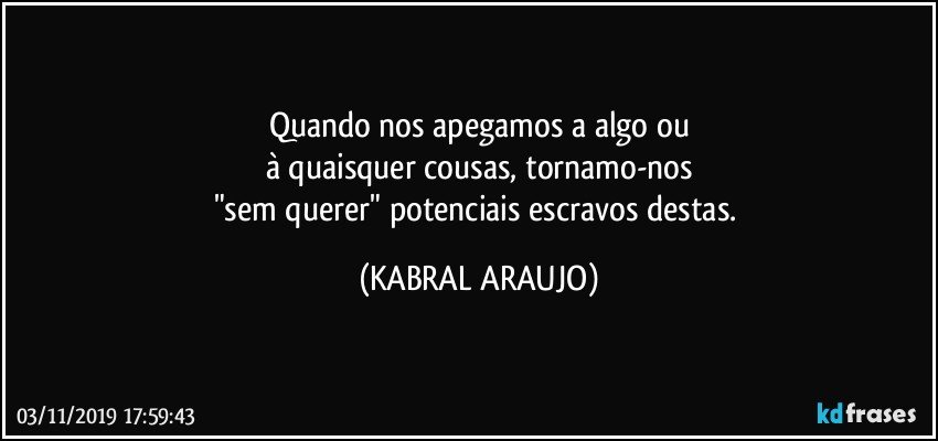 Quando nos apegamos a algo ou
à quaisquer cousas, tornamo-nos
"sem querer" potenciais escravos destas. (KABRAL ARAUJO)