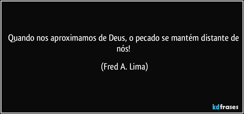 Quando nos aproximamos de Deus, o pecado se mantém distante de nós! (Fred A. Lima)