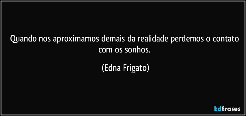 Quando nos aproximamos demais da realidade perdemos o contato com os sonhos. (Edna Frigato)