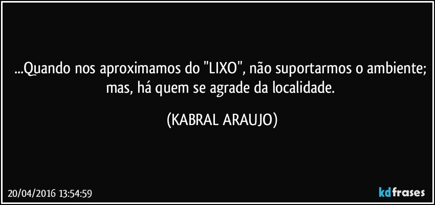 ...Quando nos aproximamos do "LIXO", não suportarmos o ambiente; mas, há quem se agrade da localidade. (KABRAL ARAUJO)
