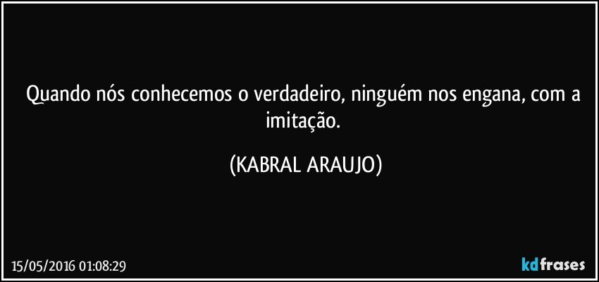 Quando nós conhecemos o verdadeiro, ninguém nos engana, com a imitação. (KABRAL ARAUJO)