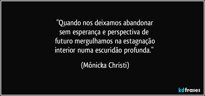 "Quando nos deixamos abandonar
sem esperança e perspectiva de 
futuro mergulhamos na estagnação
interior numa escuridão profunda." (Mônicka Christi)