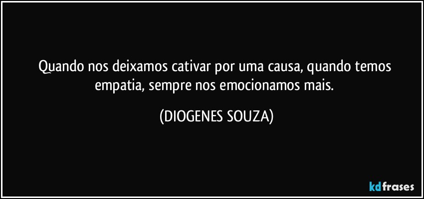 Quando nos deixamos cativar por uma causa, quando temos empatia, sempre nos emocionamos mais. (DIOGENES SOUZA)