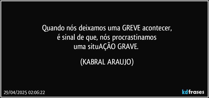 Quando nós deixamos uma GREVE acontecer,
é sinal de que, nós procrastinamos
uma situAÇÃO GRAVE. (KABRAL ARAUJO)