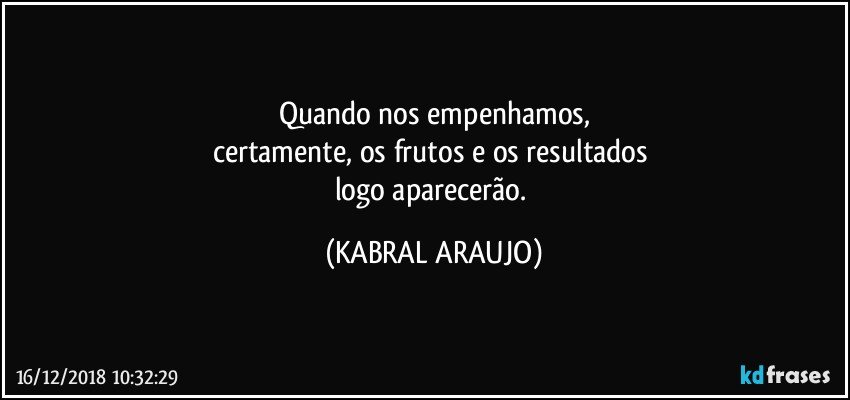 Quando nos empenhamos,
certamente, os frutos e os resultados 
logo aparecerão. (KABRAL ARAUJO)