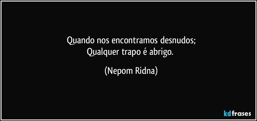 Quando nos encontramos desnudos;
Qualquer trapo é abrigo. (Nepom Ridna)