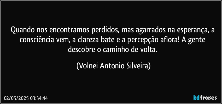 Quando nos encontramos perdidos, mas agarrados na esperança,  a consciência vem, a clareza bate e a percepção aflora! A gente descobre o caminho de volta. (Volnei Antonio Silveira)