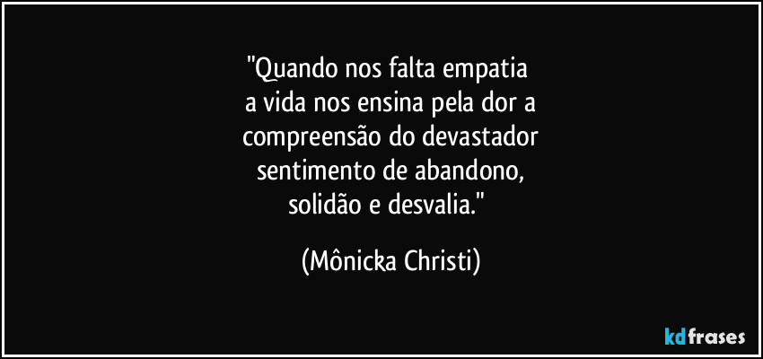 "Quando nos falta empatia 
a vida nos ensina pela dor a
compreensão do devastador
sentimento de abandono,
solidão e desvalia." (Mônicka Christi)