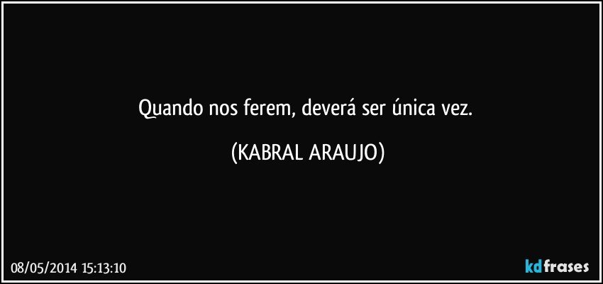 Quando nos ferem, deverá ser única vez. (KABRAL ARAUJO)