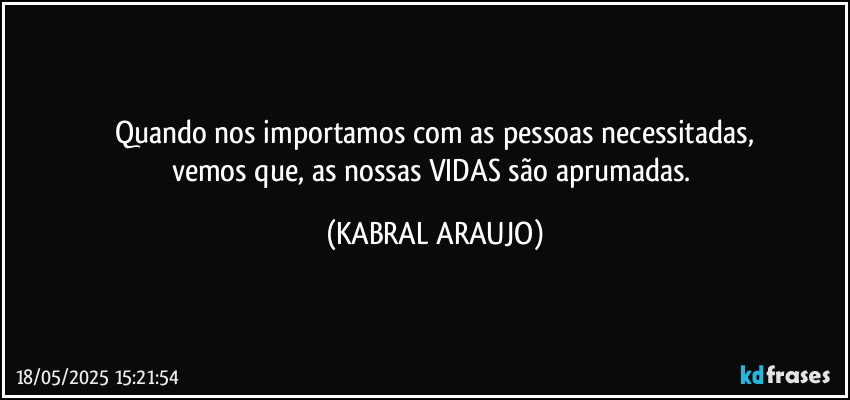 Quando nos importamos com as pessoas necessitadas,
vemos que, as nossas VIDAS são aprumadas. (KABRAL ARAUJO)