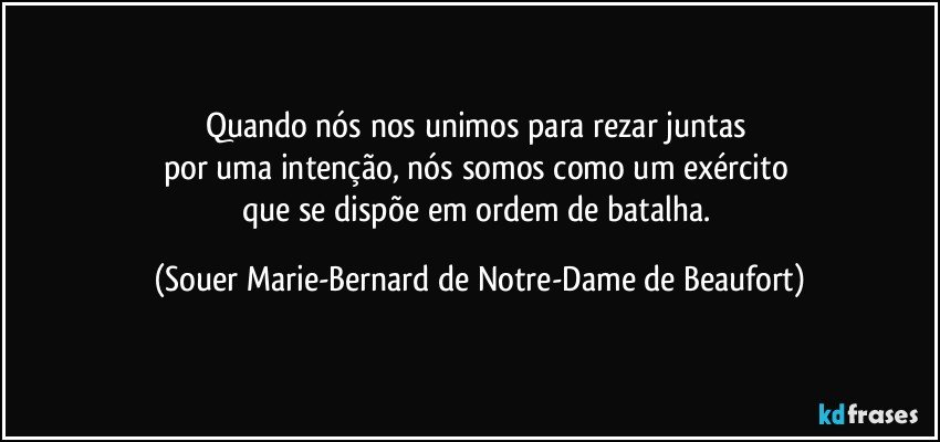 Quando nós nos unimos para rezar juntas 
por uma intenção, nós somos como um exército 
que se dispõe em ordem de batalha. (Souer Marie-Bernard de Notre-Dame de Beaufort)