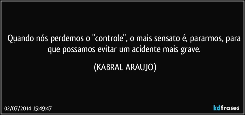 Quando nós perdemos o "controle", o mais sensato é, pararmos, para que possamos evitar um acidente mais grave. (KABRAL ARAUJO)