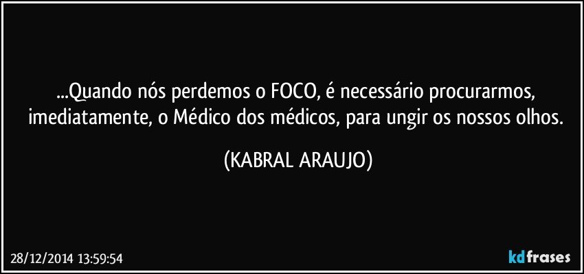 ...Quando nós perdemos o FOCO, é necessário procurarmos, imediatamente, o Médico dos médicos, para ungir os nossos olhos. (KABRAL ARAUJO)