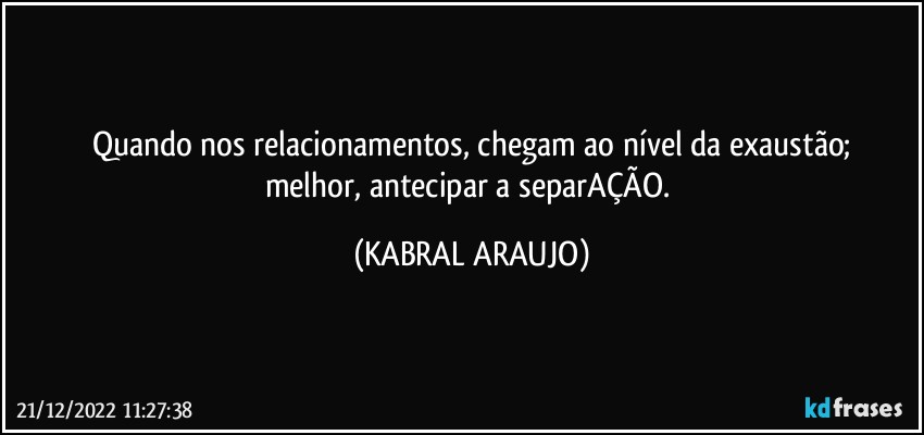 Quando nos relacionamentos, chegam ao nível da exaustão;
melhor, antecipar a separAÇÃO. (KABRAL ARAUJO)