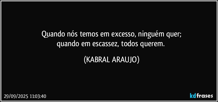 Quando nós temos em excesso, ninguém quer;
quando em escassez, todos querem. (KABRAL ARAUJO)
