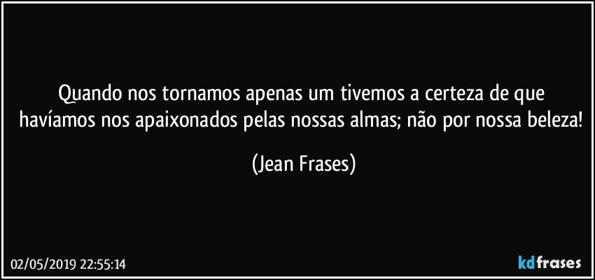 Quando nos tornamos apenas um tivemos a certeza de que havíamos nos apaixonados pelas nossas almas; não por nossa beleza! (Jean Frases)