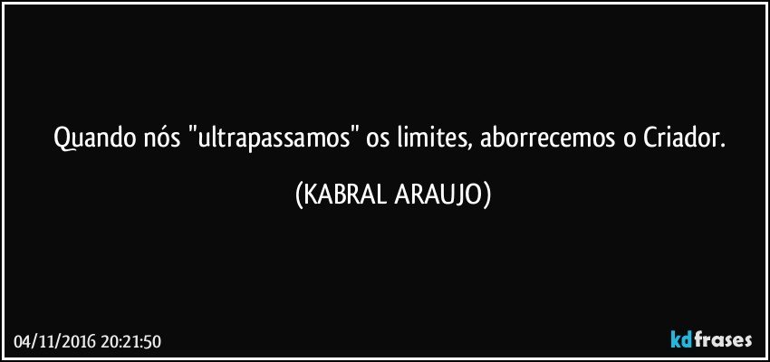 Quando nós "ultrapassamos" os limites, aborrecemos o Criador. (KABRAL ARAUJO)