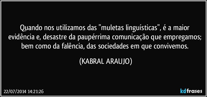 Quando nos utilizamos das "muletas linguísticas", é a  maior evidência e, desastre da paupérrima  comunicação que empregamos; bem como da falência, das sociedades em que convivemos. (KABRAL ARAUJO)