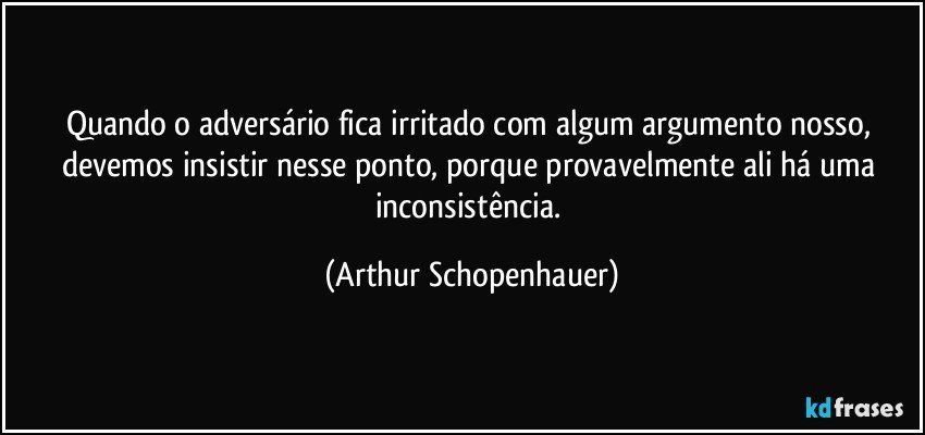 Quando o adversário fica irritado com algum argumento nosso, devemos insistir nesse ponto, porque provavelmente ali há uma inconsistência. (Arthur Schopenhauer)