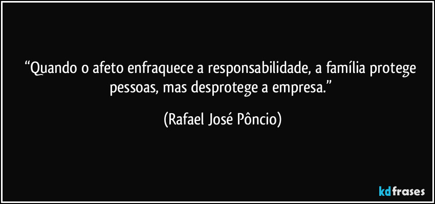“Quando o afeto enfraquece a responsabilidade, a família protege pessoas, mas desprotege a empresa.” (Rafael José Pôncio)
