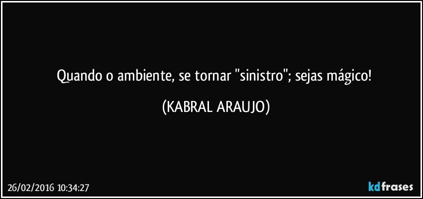 Quando o ambiente, se tornar "sinistro"; sejas mágico! (KABRAL ARAUJO)