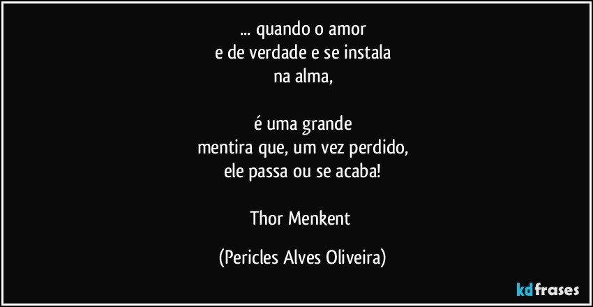 ... quando o amor
e de verdade e se instala
na alma,

é uma grande
mentira que, um vez perdido,
ele passa ou se acaba!

Thor Menkent (Pericles Alves Oliveira)