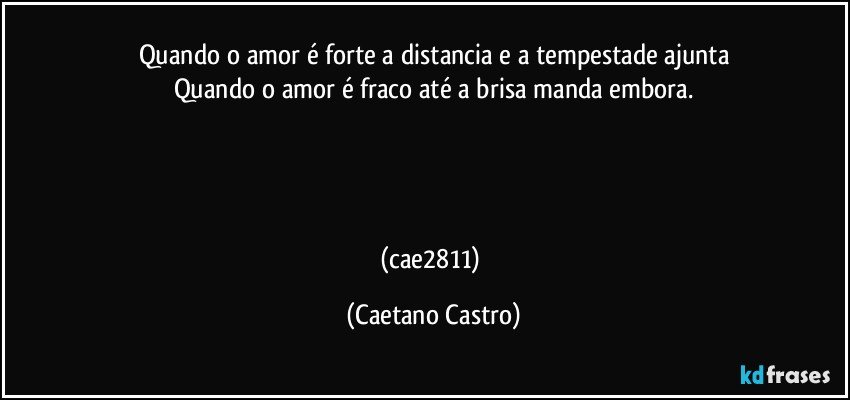 Quando o amor é forte a distancia e a tempestade ajunta
Quando o amor é fraco até a brisa manda embora.




(cae2811) (Caetano Castro)