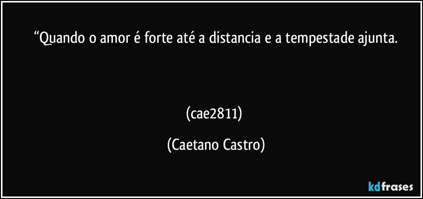 “Quando o amor é forte até a distancia e a tempestade ajunta.



(cae2811) (Caetano Castro)