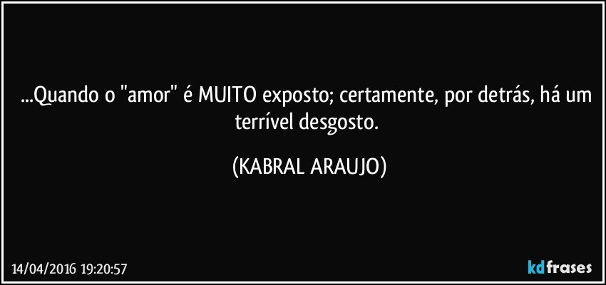 ...Quando o "amor" é MUITO exposto; certamente, por detrás, há um terrível desgosto. (KABRAL ARAUJO)