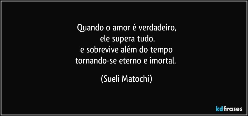 Quando o amor é verdadeiro,
 ele supera tudo.
 e sobrevive além do tempo 
tornando-se eterno e imortal. (Sueli Matochi)