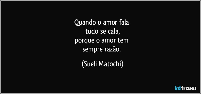 Quando o amor fala 
tudo se cala,
porque o amor tem 
sempre razão. (Sueli Matochi)