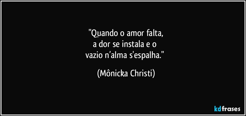 "Quando o amor falta,
a dor se instala e o
vazio n’alma s'espalha." (Mônicka Christi)