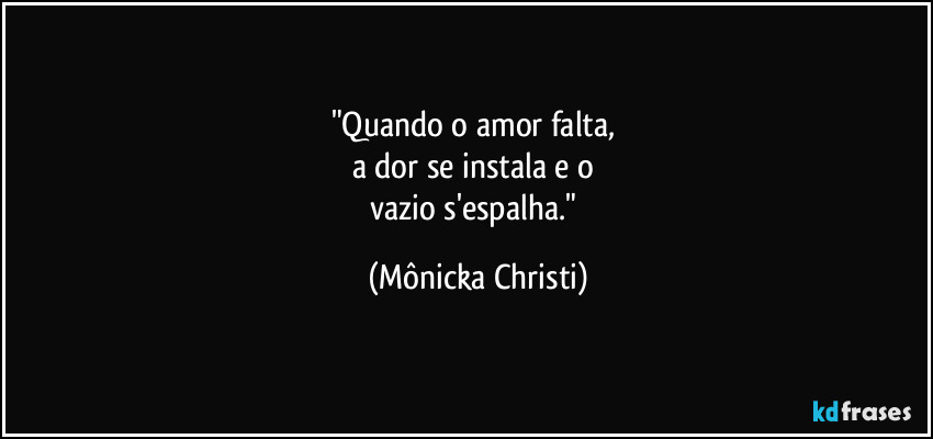 "Quando o amor falta, 
a dor se instala e o 
vazio s'espalha." (Mônicka Christi)